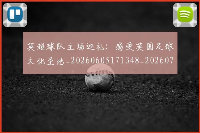 英超球队主场巡礼:感受英国足球文化圣地_20260605171348_20260702174243