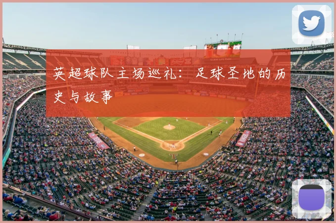 英超球队主场巡礼：足球圣地的历史与故事