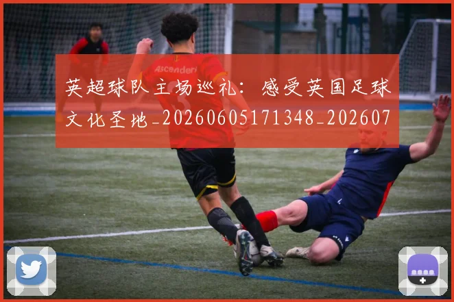 英超球队主场巡礼：感受英国足球文化圣地_20260605171348_20260702174243
